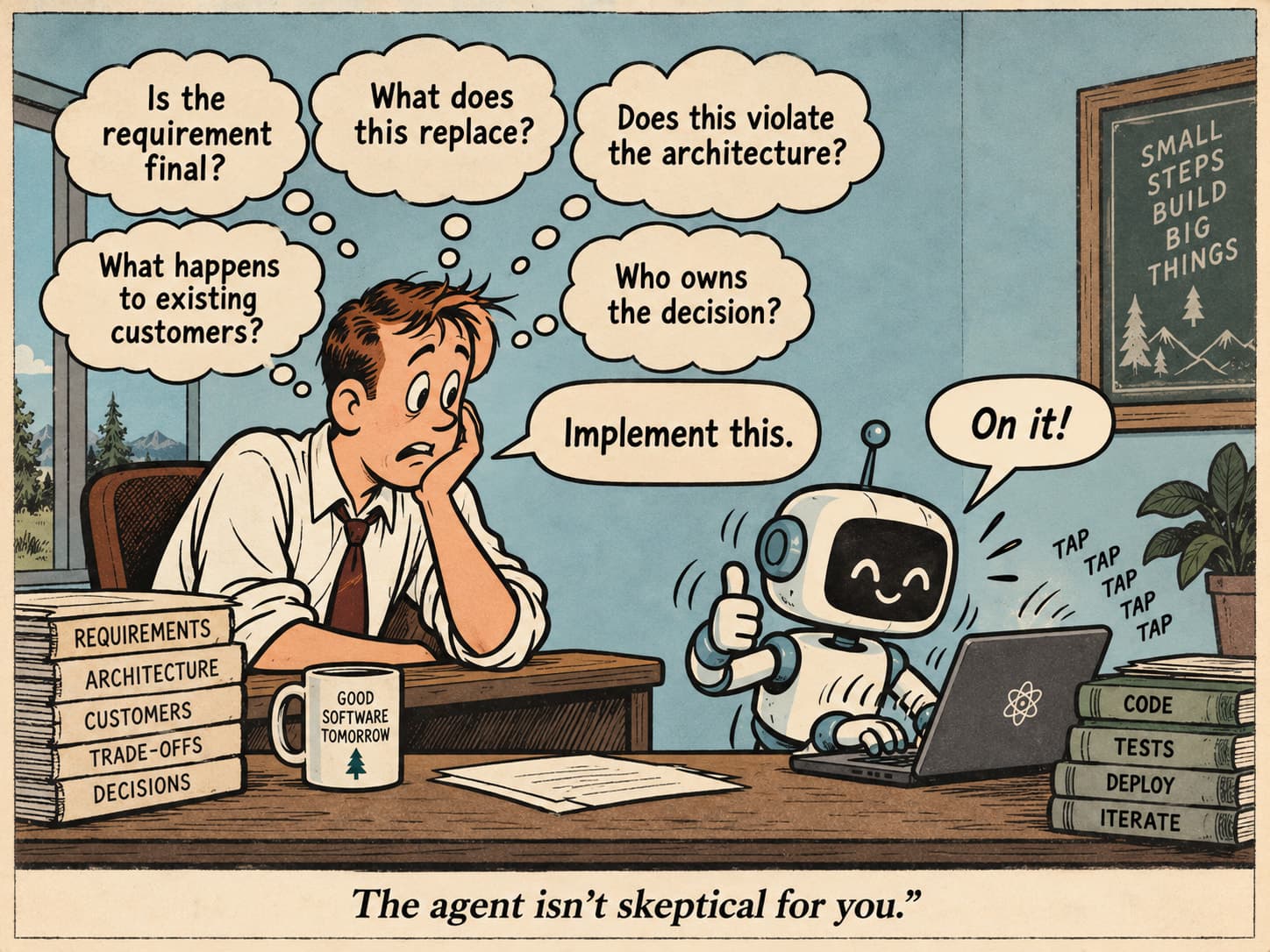 Cartoon: an engineer slumps at a desk ringed by unspoken thought bubbles — “Is the requirement final?”, “What does this replace?”, “Does this violate the architecture?”, “What happens to existing customers?”, “Who owns the decision?” — but says only “Implement this.” The robot gives a thumbs-up and answers “On it!” Caption: “The agent isn’t skeptical for you.”